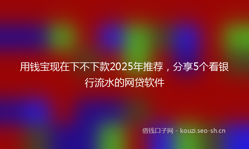 用钱宝现在下不下款2025年推荐，分享5个看银行流水的网贷软件