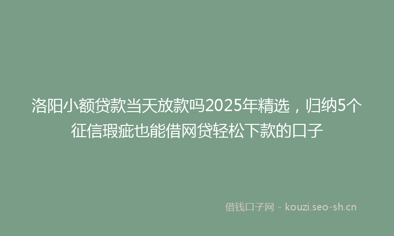 洛阳小额贷款当天放款吗2025年精选，归纳5个征信瑕疵也能借网贷轻松下款的口子