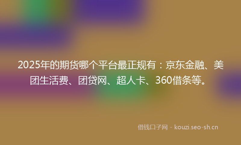 2025年的期货哪个平台最正规有：京东金融、美团生活费、团贷网、超人卡、360借条等。