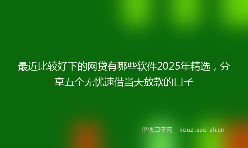 最近比较好下的网贷有哪些软件2025年精选，分享五个无忧速借当天放款的口子