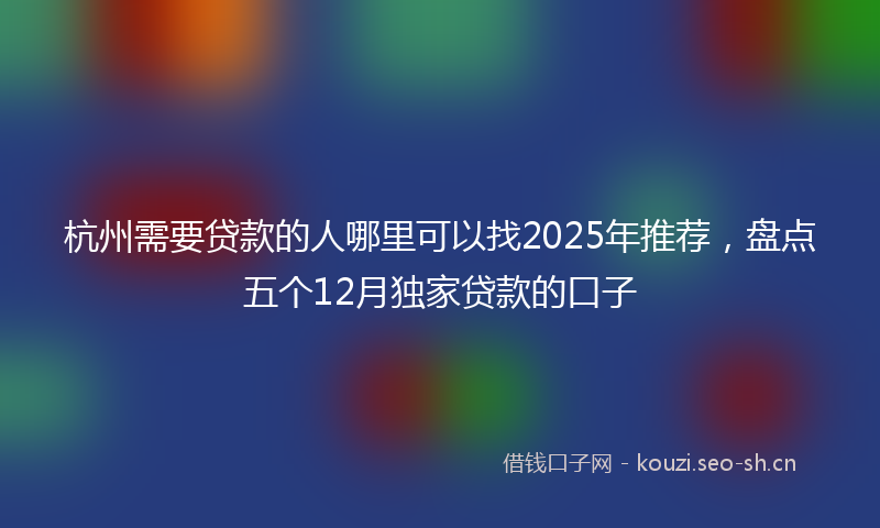 杭州需要贷款的人哪里可以找2025年推荐，盘点五个12月独家贷款的口子