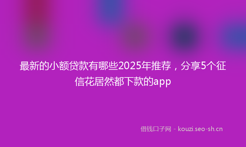 最新的小额贷款有哪些2025年推荐，分享5个征信花居然都下款的app