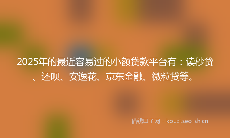2025年的最近容易过的小额贷款平台有：读秒贷、还呗、安逸花、京东金融、微粒贷等。