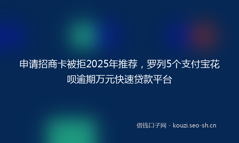 申请招商卡被拒2025年推荐,罗列5个支付宝花呗逾期万元快速贷款平台