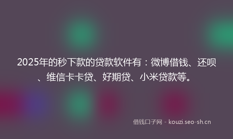 2025年的秒下款的贷款软件有：微博借钱、还呗、维信卡卡贷、好期贷、小米贷款等。