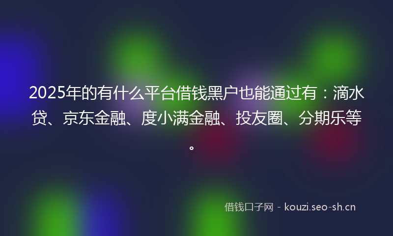 2025年的有什么平台借钱黑户也能通过有：滴水贷、京东金融、度小满金融、投友圈、分期乐等。