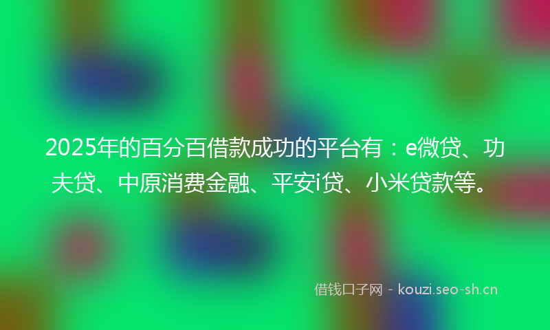 2025年的百分百借款成功的平台有：e微贷、功夫贷、中原消费金融、平安i贷、小米贷款等。