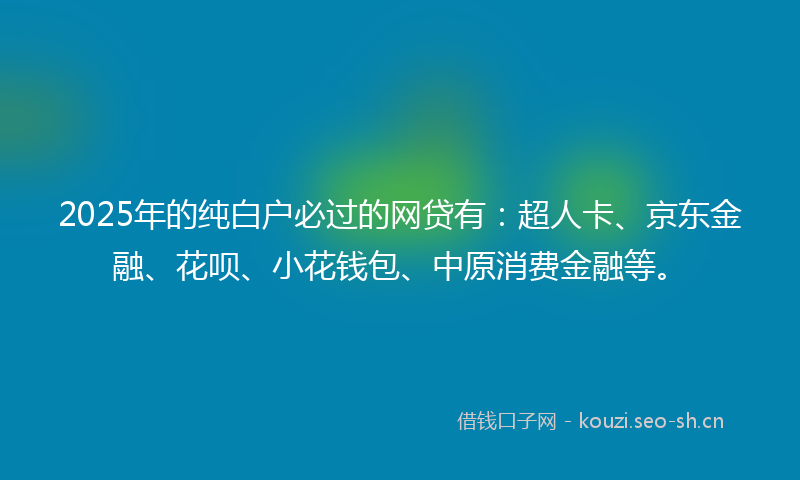 2025年的纯白户必过的网贷有：超人卡、京东金融、花呗、小花钱包、中原消费金融等。