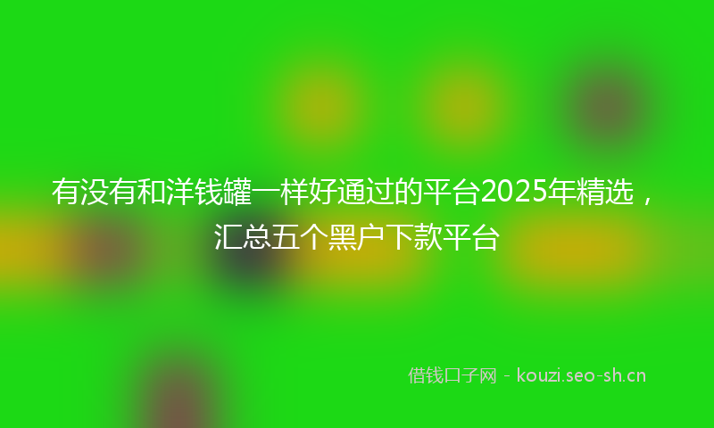 有没有和洋钱罐一样好通过的平台2025年精选，汇总五个黑户下款平台