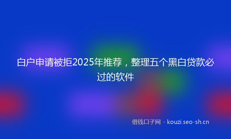 白户申请被拒2025年推荐，整理五个黑白贷款必过的软件