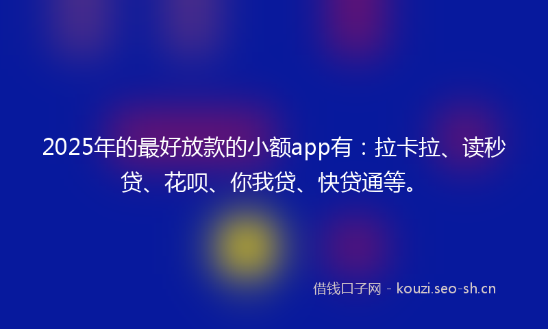 2025年的最好放款的小额app有：拉卡拉、读秒贷、花呗、你我贷、快贷通等。