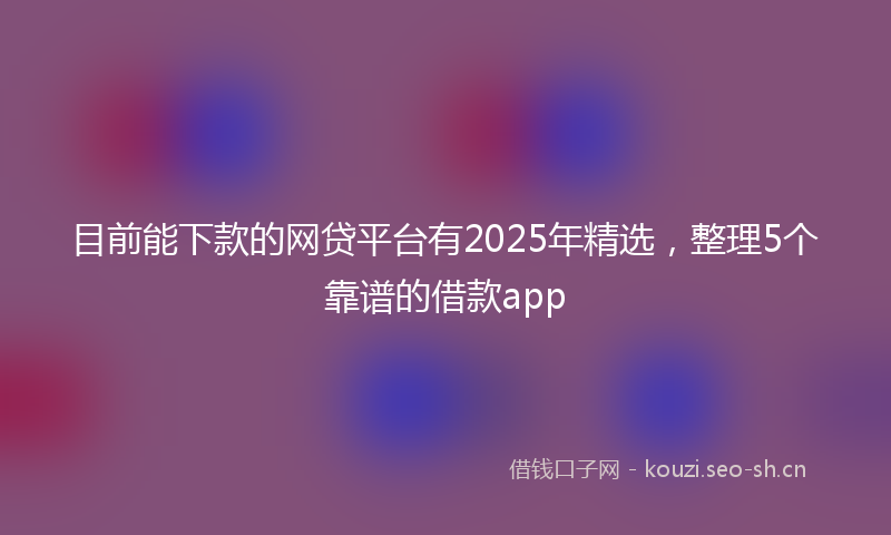 目前能下款的网贷平台有2025年精选，整理5个靠谱的借款app
