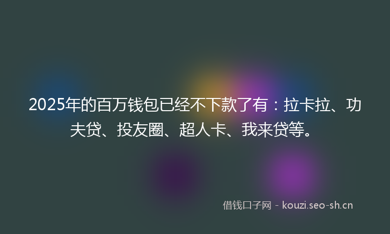 2025年的百万钱包已经不下款了有：拉卡拉、功夫贷、投友圈、超人卡、我来贷等。