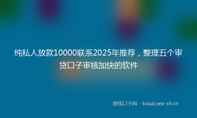 纯私人放款10000联系2025年推荐,整理五个审贷口子审核加快的软件
