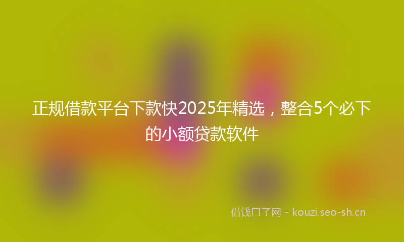 正规借款平台下款快2025年精选，整合5个必下的小额贷款软件