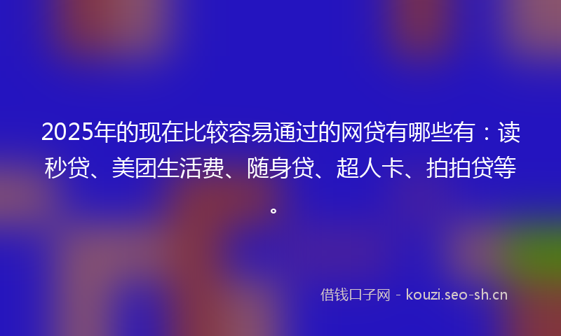 2025年的现在比较容易通过的网贷有哪些有：读秒贷、美团生活费、随身贷、超人卡、拍拍贷等。