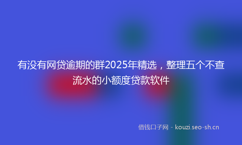 有没有网贷逾期的群2025年精选，整理五个不查流水的小额度贷款软件