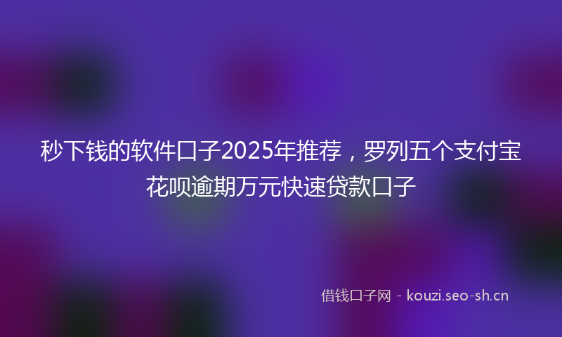 秒下钱的软件口子2025年推荐，罗列五个支付宝花呗逾期万元快速贷款口子