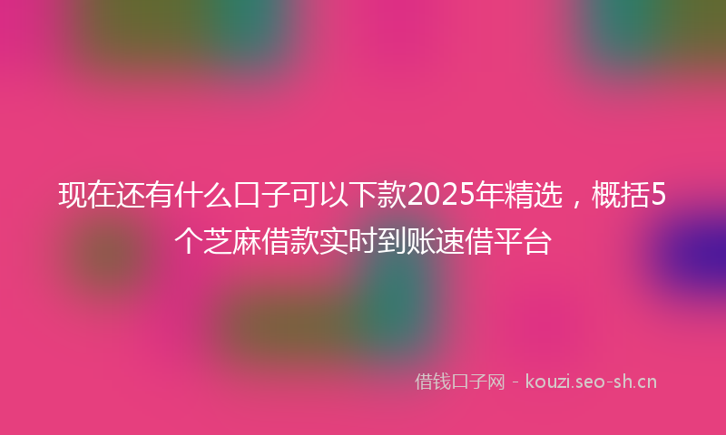 现在还有什么口子可以下款2025年精选,概括5个芝麻借款实时到账速借平台