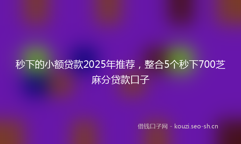 秒下的小额贷款2025年推荐，整合5个秒下700芝麻分贷款口子