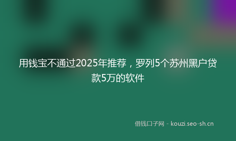 用钱宝不通过2025年推荐，罗列5个苏州黑户贷款5万的软件