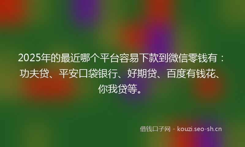 2025年的最近哪个平台容易下款到微信零钱有：功夫贷、平安口袋银行、好期贷、百度有钱花、你我贷等。