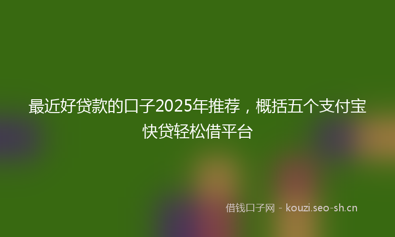 最近好贷款的口子2025年推荐，概括五个支付宝快贷轻松借平台