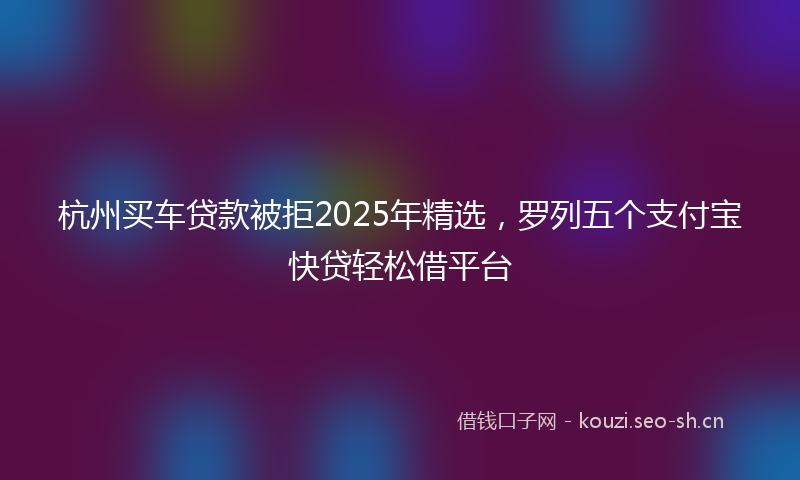 杭州买车贷款被拒2025年精选，罗列五个支付宝快贷轻松借平台