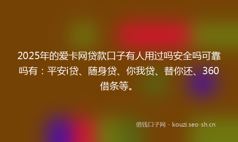 2025年的爱卡网贷款口子有人用过吗安全吗可靠吗有：平安i贷、随身贷、你我贷、替你还、360借条等。
