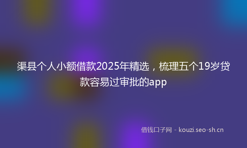 渠县个人小额借款2025年精选，梳理五个19岁贷款容易过审批的app