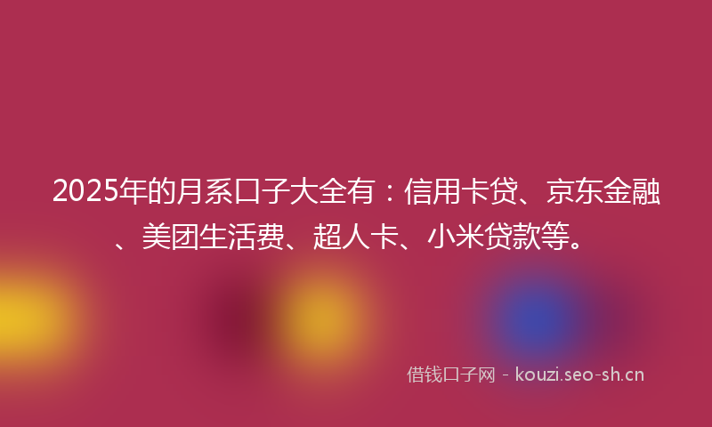 2025年的月系口子大全有：信用卡贷、京东金融、美团生活费、超人卡、小米贷款等。