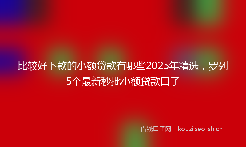 比较好下款的小额贷款有哪些2025年精选，罗列5个最新秒批小额贷款口子