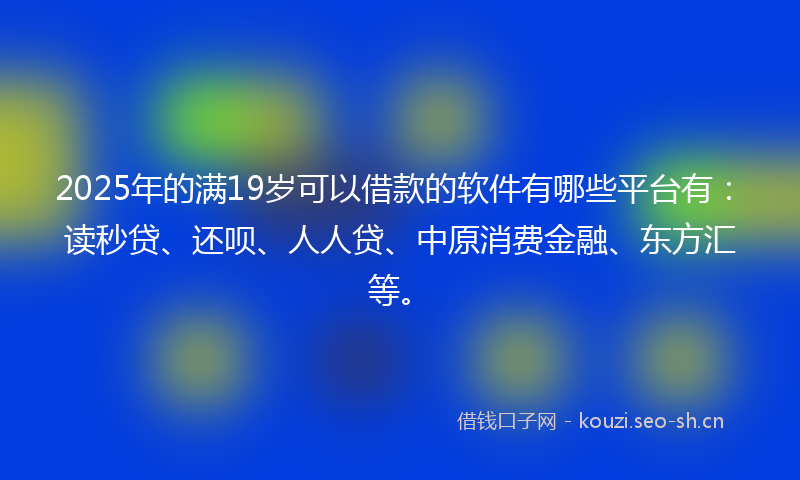 2025年的满19岁可以借款的软件有哪些平台有：读秒贷、还呗、人人贷、中原消费金融、东方汇等。