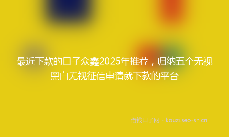 最近下款的口子众鑫2025年推荐，归纳五个无视黑白无视征信申请就下款的平台