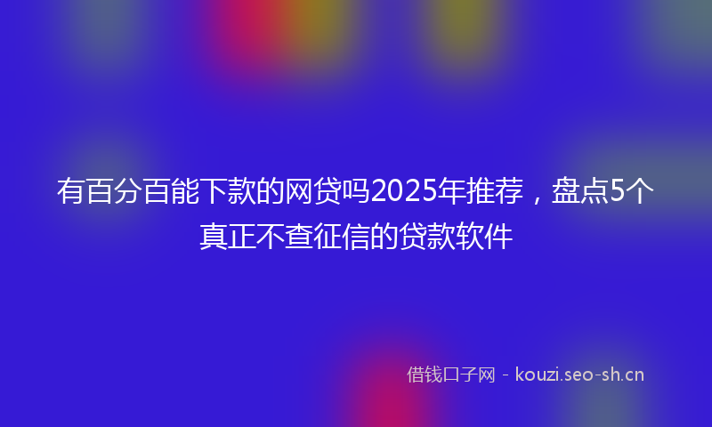 有百分百能下款的网贷吗2025年推荐,盘点5个真正不查征信的贷款软件