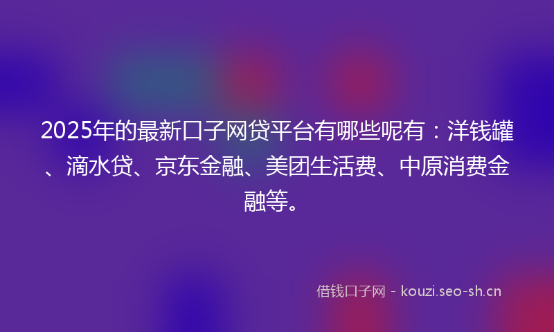 2025年的最新口子网贷平台有哪些呢有：洋钱罐、滴水贷、京东金融、美团生活费、中原消费金融等。