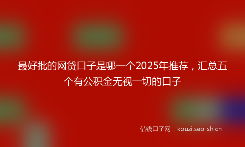 最好批的网贷口子是哪一个2025年推荐，汇总五个有公积金无视一切的口子