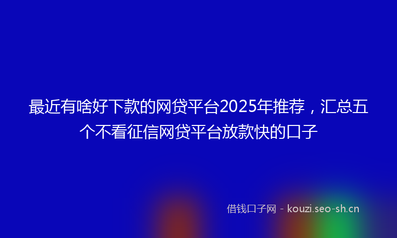 最近有啥好下款的网贷平台2025年推荐，汇总五个不看征信网贷平台放款快的口子