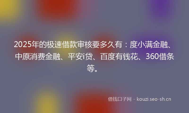 2025年的极速借款审核要多久有：度小满金融、中原消费金融、平安i贷、百度有钱花、360借条等。