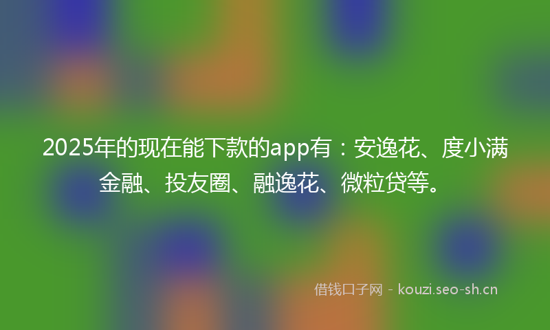 2025年的现在能下款的app有:安逸花、度小满金融、投友圈、融逸花、微粒贷等。