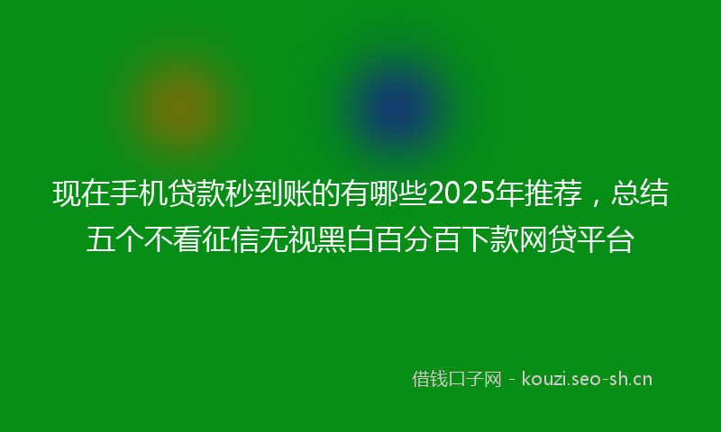 现在手机贷款秒到账的有哪些2025年推荐，总结五个不看征信无视黑白百分百下款网贷平台