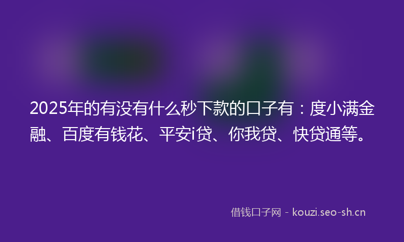 2025年的有没有什么秒下款的口子有：度小满金融、百度有钱花、平安i贷、你我贷、快贷通等。