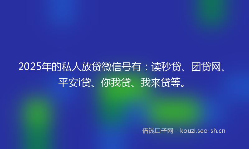 2025年的私人放贷微信号有：读秒贷、团贷网、平安i贷、你我贷、我来贷等。