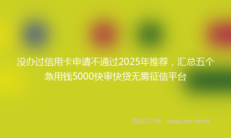 没办过信用卡申请不通过2025年推荐，汇总五个急用钱5000快审快贷无需征信平台