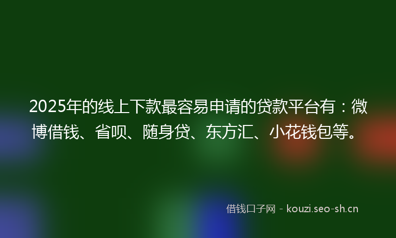 2025年的线上下款最容易申请的贷款平台有：微博借钱、省呗、随身贷、东方汇、小花钱包等。