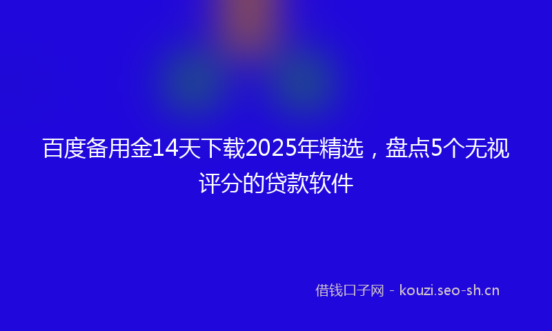 百度备用金14天下载2025年精选，盘点5个无视评分的贷款软件