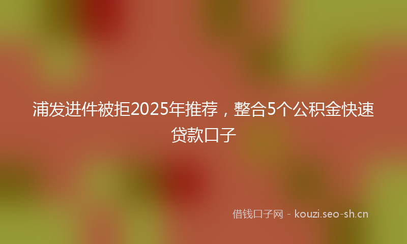 浦发进件被拒2025年推荐，整合5个公积金快速贷款口子