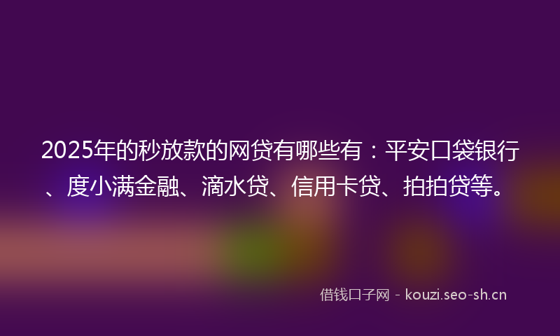 2025年的秒放款的网贷有哪些有：平安口袋银行、度小满金融、滴水贷、信用卡贷、拍拍贷等。