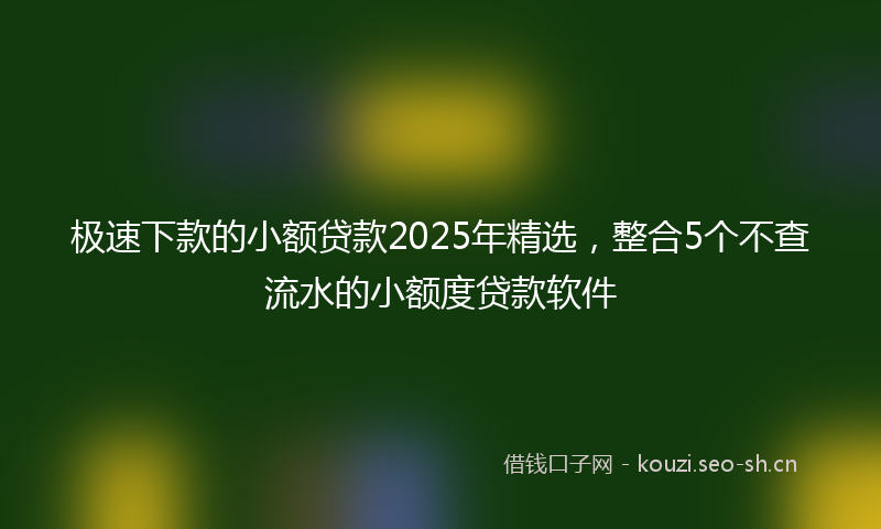 极速下款的小额贷款2025年精选，整合5个不查流水的小额度贷款软件