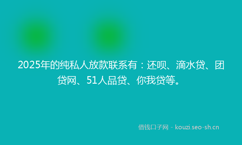 2025年的纯私人放款联系有:还呗、滴水贷、团贷网、51人品贷、你我贷等。